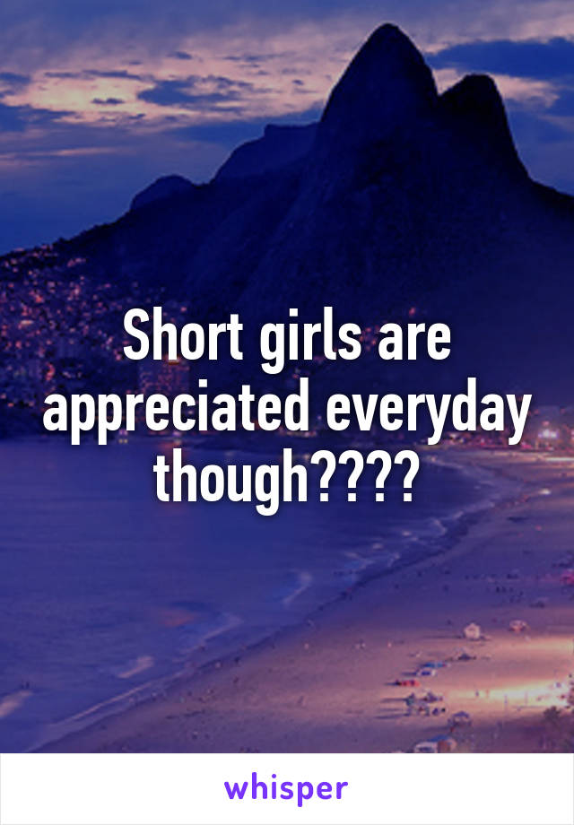 Short girls are appreciated everyday though????