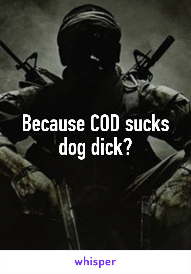 Because COD sucks dog dick?