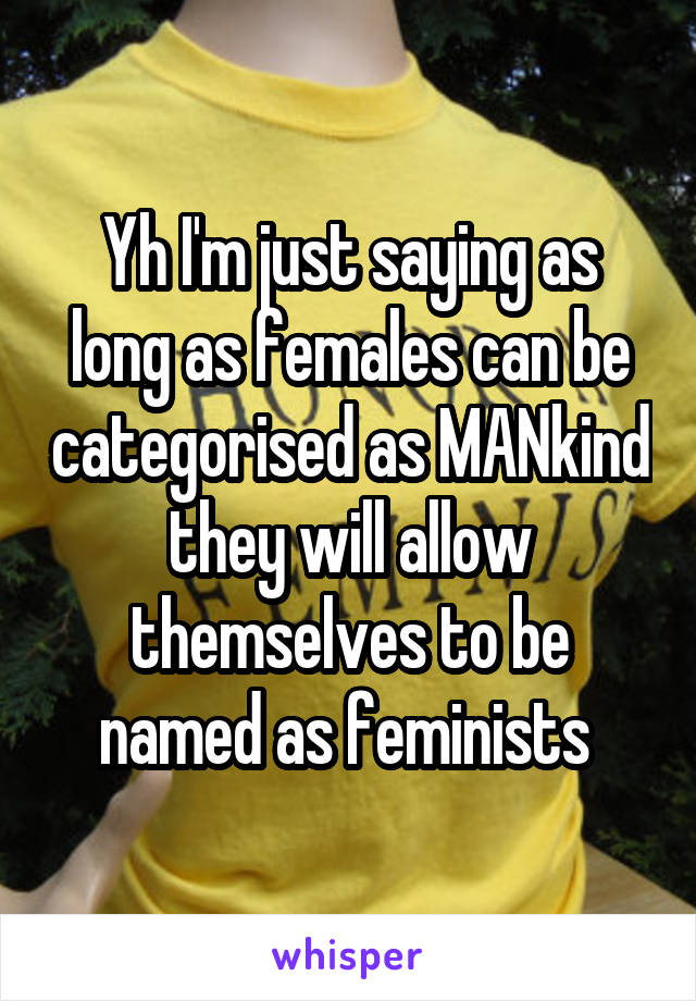 Yh I'm just saying as long as females can be categorised as MANkind they will allow themselves to be named as feminists 