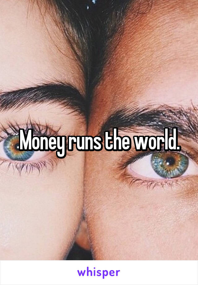 Money runs the world.