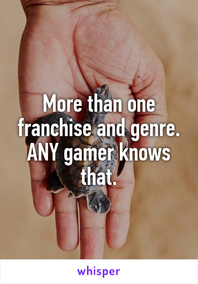 More than one franchise and genre. ANY gamer knows that.