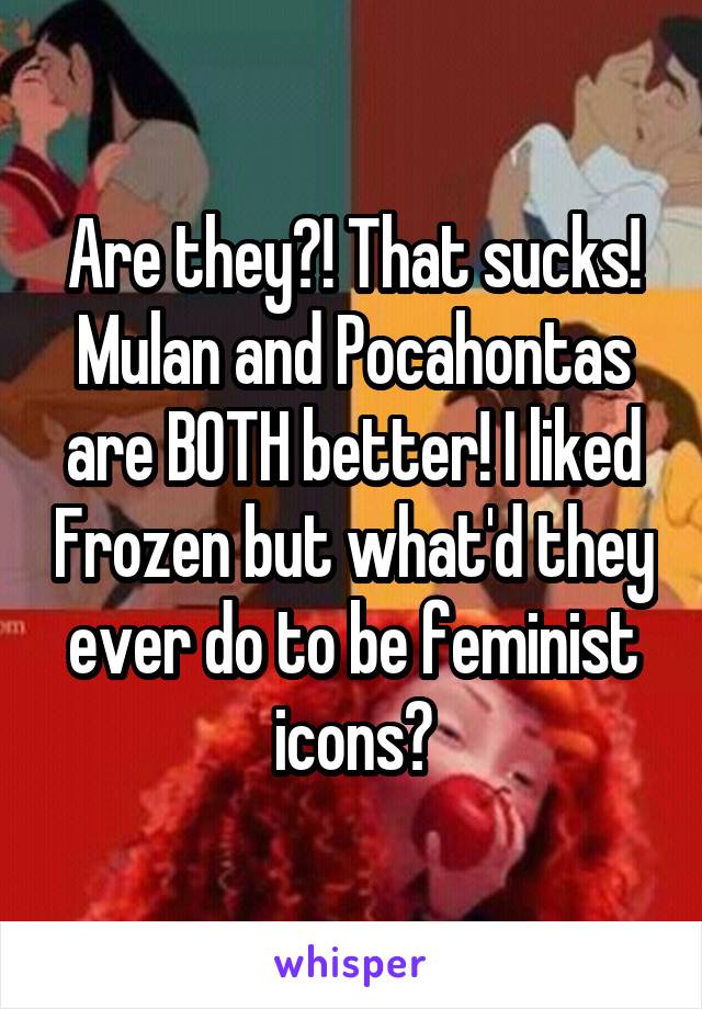 Are they?! That sucks! Mulan and Pocahontas are BOTH better! I liked Frozen but what'd they ever do to be feminist icons?