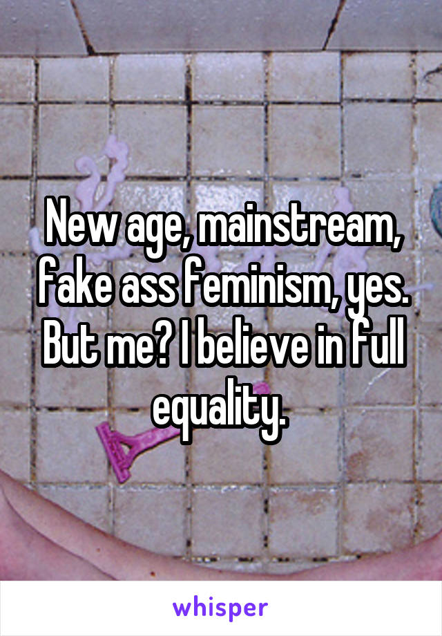 New age, mainstream, fake ass feminism, yes. But me? I believe in full equality. 