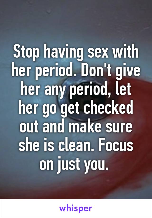 Stop having sex with her period. Don't give her any period, let her go get checked out and make sure she is clean. Focus on just you. 