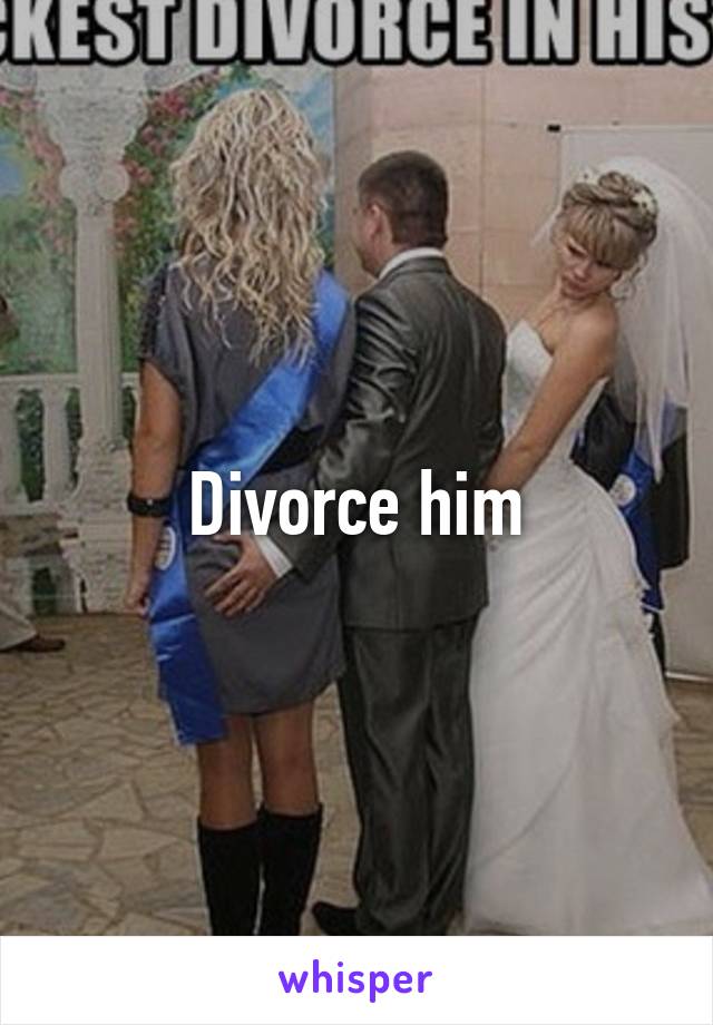Divorce him