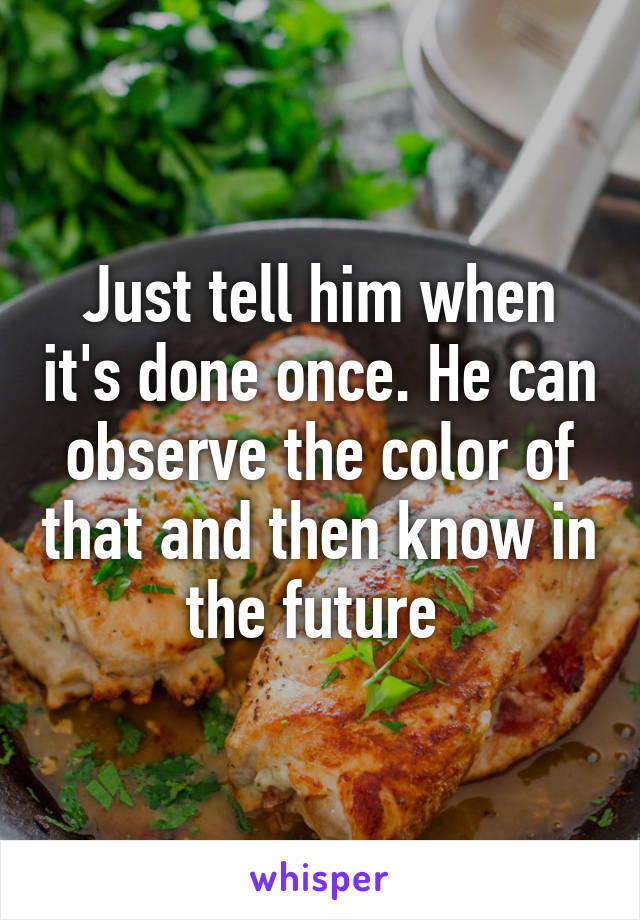 Just tell him when it's done once. He can observe the color of that and then know in the future 
