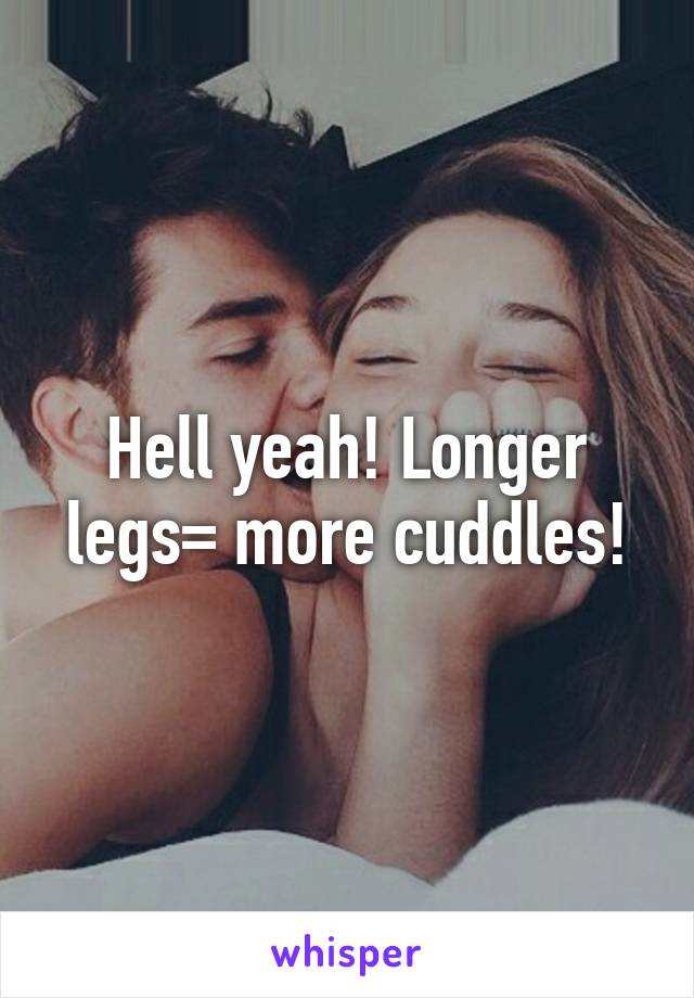 Hell yeah! Longer legs= more cuddles!