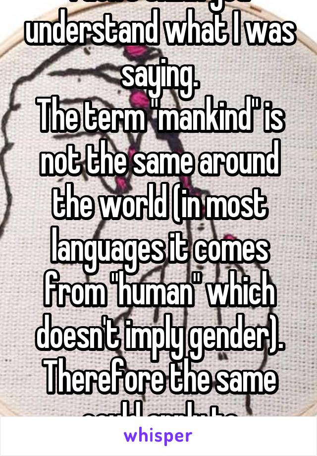 I don't think you understand what I was saying.
The term "mankind" is not the same around the world (in most languages it comes from "human" which doesn't imply gender).
Therefore the same could apply to "feminism".