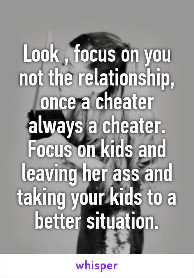Look , focus on you not the relationship, once a cheater always a cheater. Focus on kids and leaving her ass and taking your kids to a better situation.
