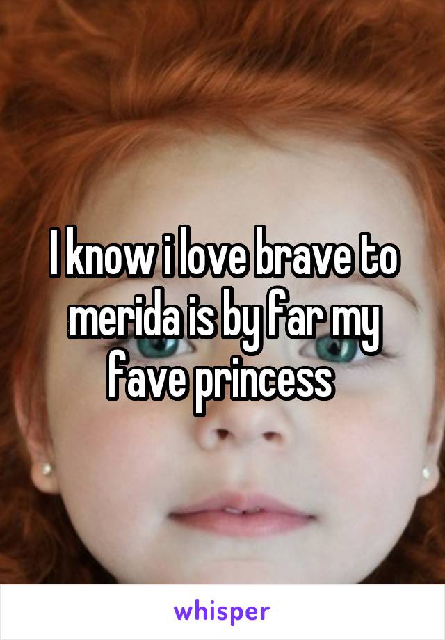 I know i love brave to merida is by far my fave princess 