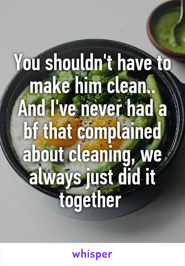 You shouldn't have to make him clean..
And I've never had a bf that complained about cleaning, we always just did it together 