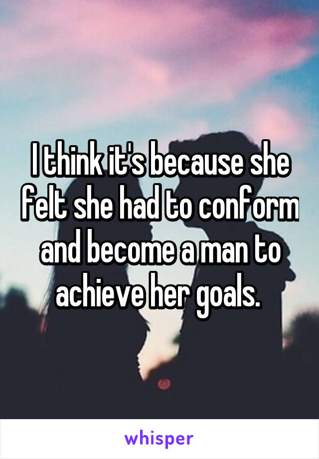 I think it's because she felt she had to conform and become a man to achieve her goals. 