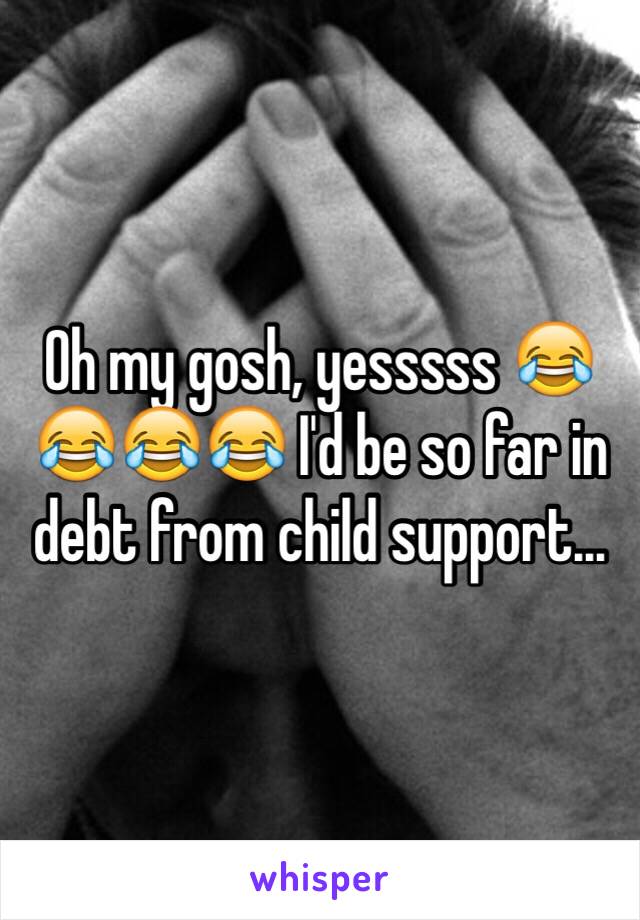 Oh my gosh, yesssss 😂😂😂😂 I'd be so far in debt from child support...