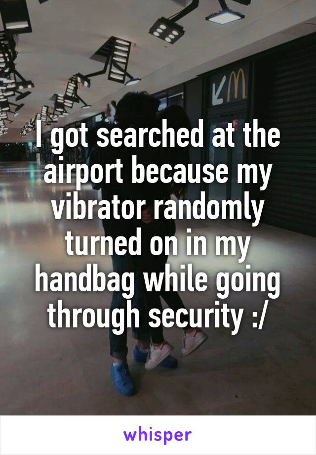 I got searched at the airport because my vibrator randomly turned on in my handbag while going through security :/