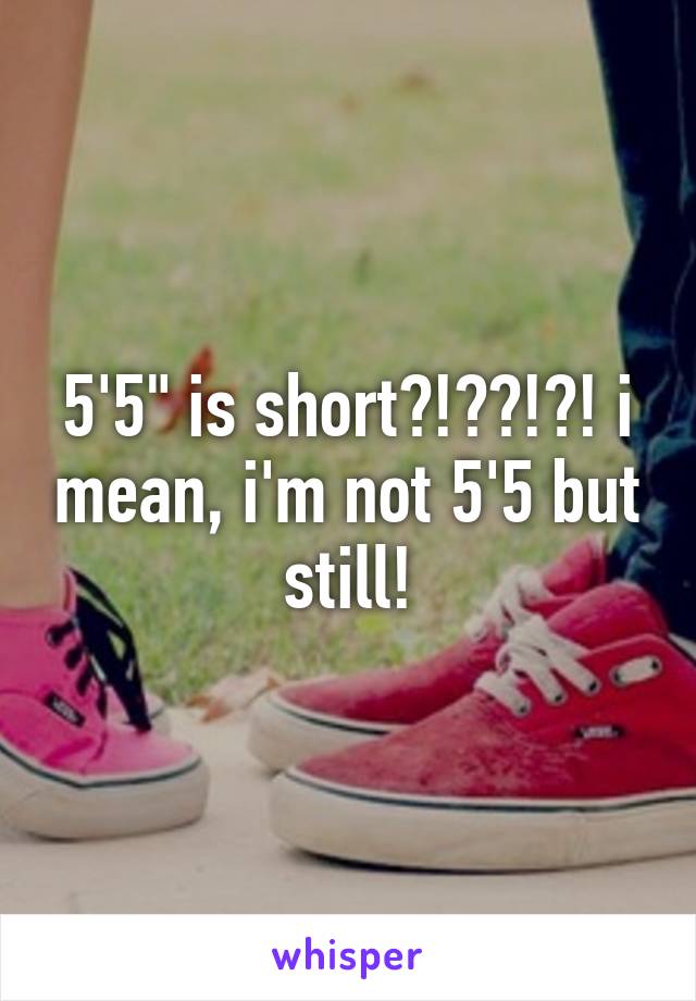 5'5" is short?!??!?! i mean, i'm not 5'5 but still!