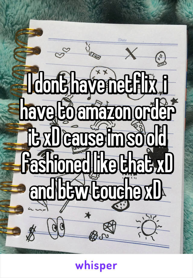 I dont have netflix  i have to amazon order it xD cause im so old fashioned like that xD and btw touche xD 