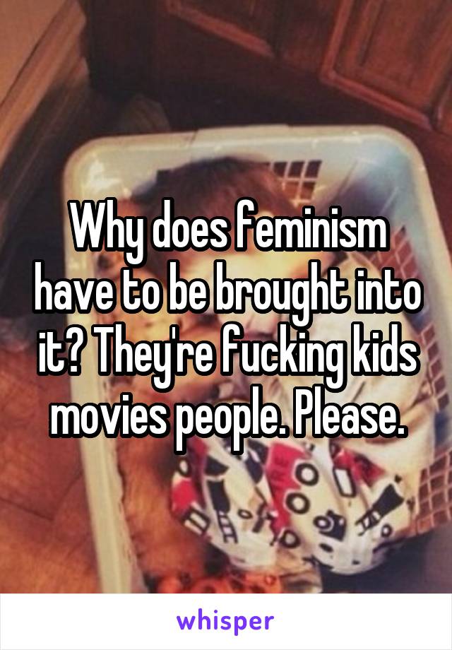 Why does feminism have to be brought into it? They're fucking kids movies people. Please.