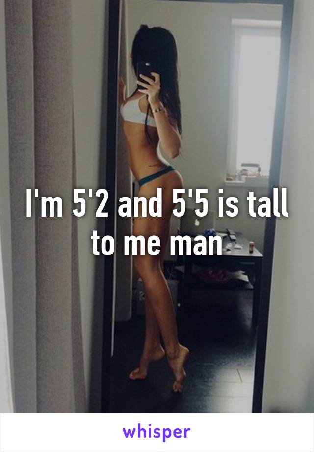 I'm 5'2 and 5'5 is tall to me man