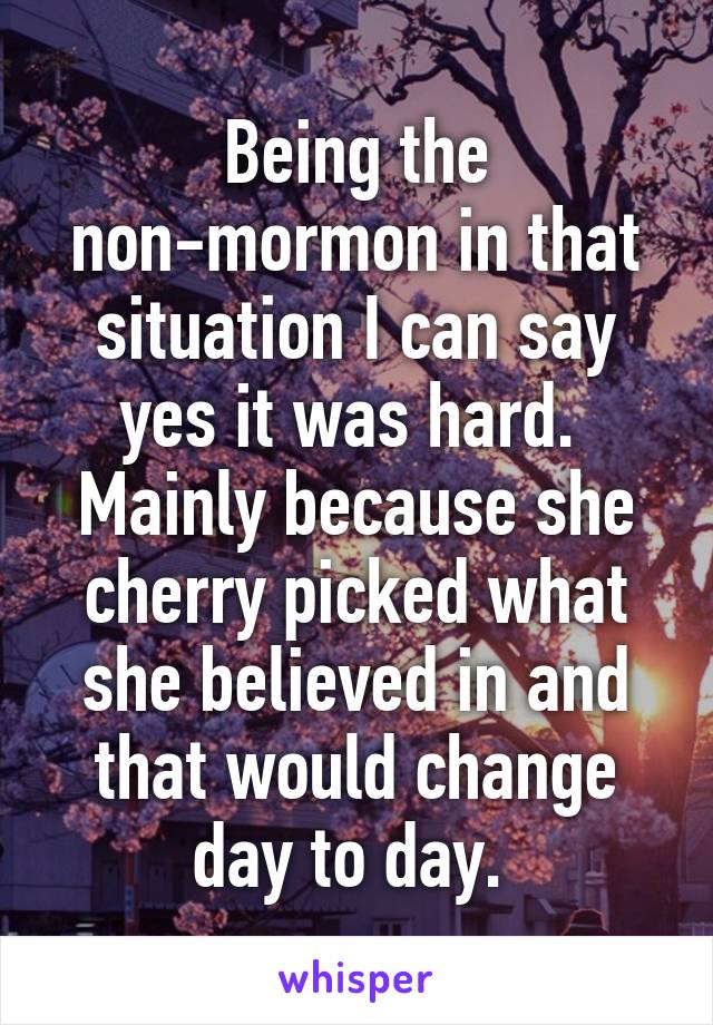 Being the non-mormon in that situation I can say yes it was hard.  Mainly because she cherry picked what she believed in and that would change day to day. 