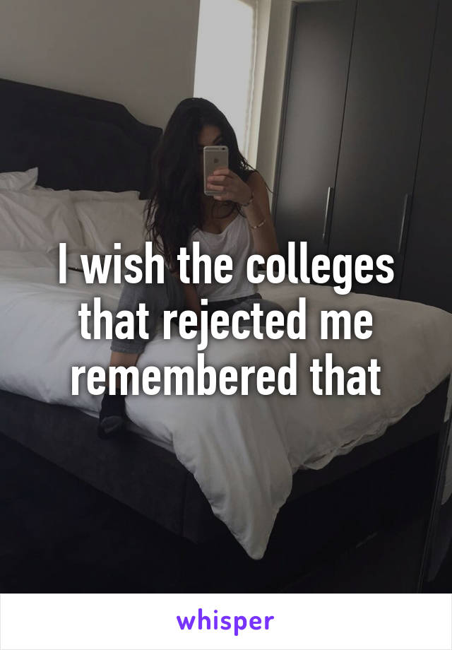 I wish the colleges that rejected me remembered that