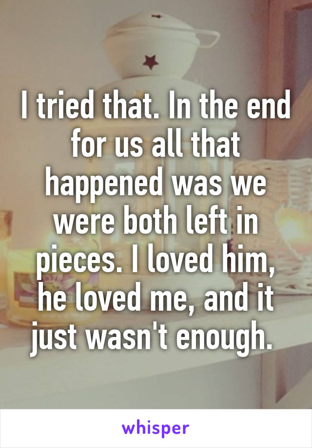 I tried that. In the end for us all that happened was we were both left in pieces. I loved him, he loved me, and it just wasn't enough. 