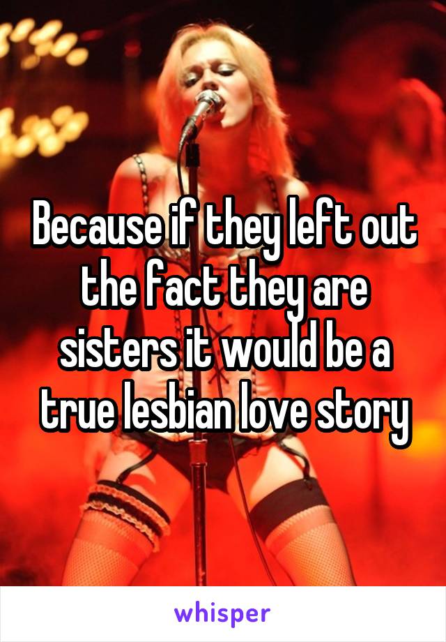 Because if they left out the fact they are sisters it would be a true lesbian love story