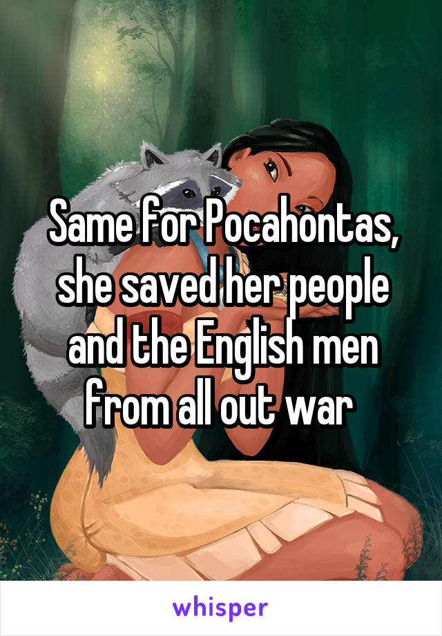 Same for Pocahontas, she saved her people and the English men from all out war 