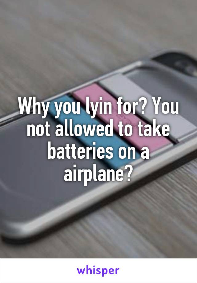 Why you lyin for? You not allowed to take batteries on a airplane?