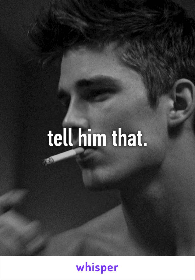 tell him that.