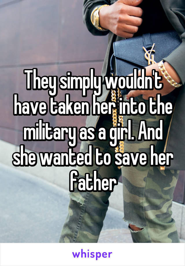 They simply wouldn't have taken her into the military as a girl. And she wanted to save her father