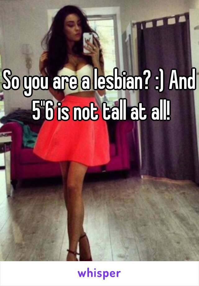 So you are a lesbian? :) And 5"6 is not tall at all!