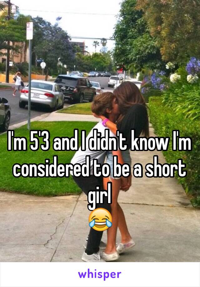 I'm 5'3 and I didn't know I'm considered to be a short girl
😂