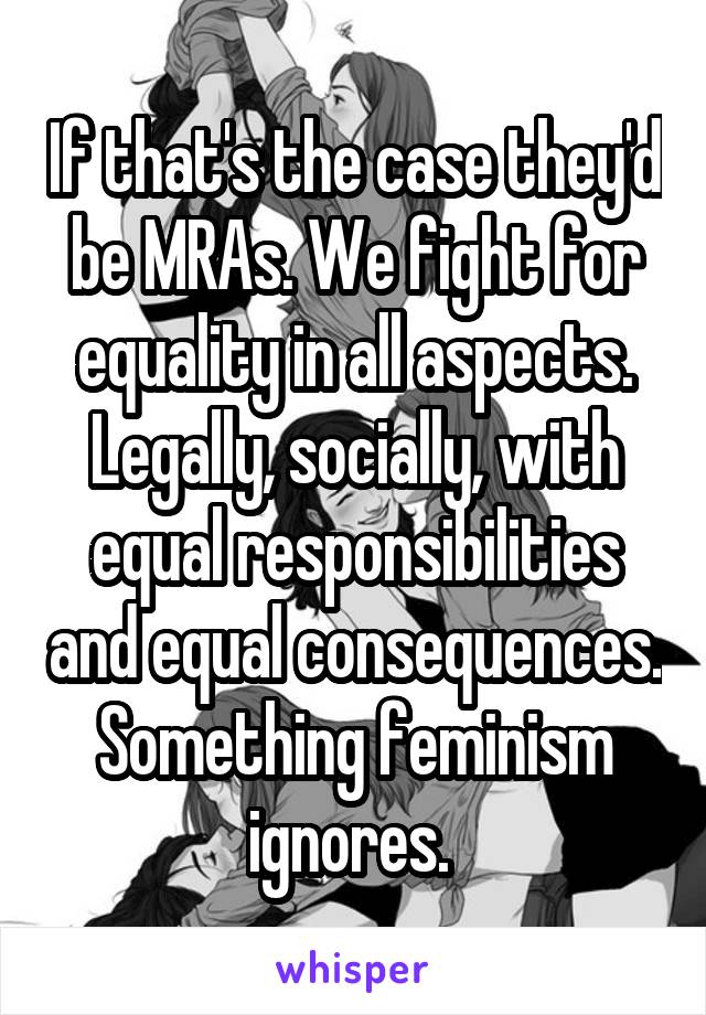 If that's the case they'd be MRAs. We fight for equality in all aspects. Legally, socially, with equal responsibilities and equal consequences. Something feminism ignores. 