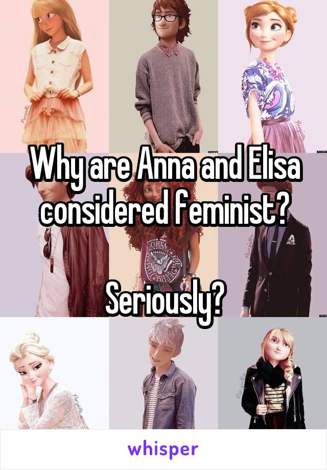 Why are Anna and Elisa considered feminist?

Seriously?