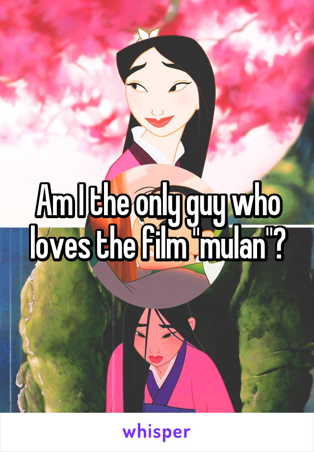 Am I the only guy who loves the film "mulan"?