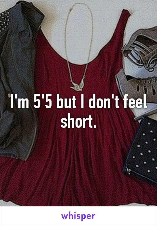 I'm 5'5 but I don't feel short.