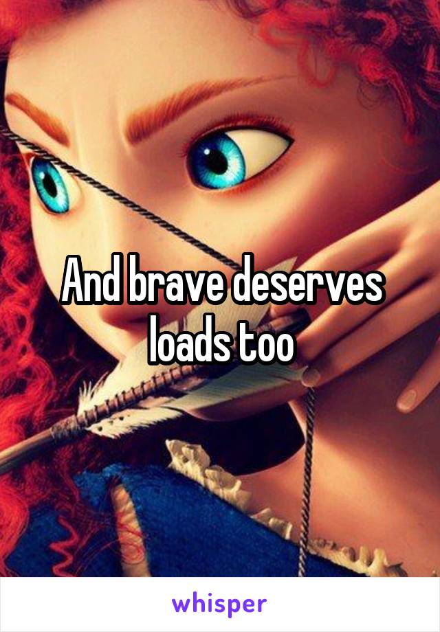 And brave deserves loads too