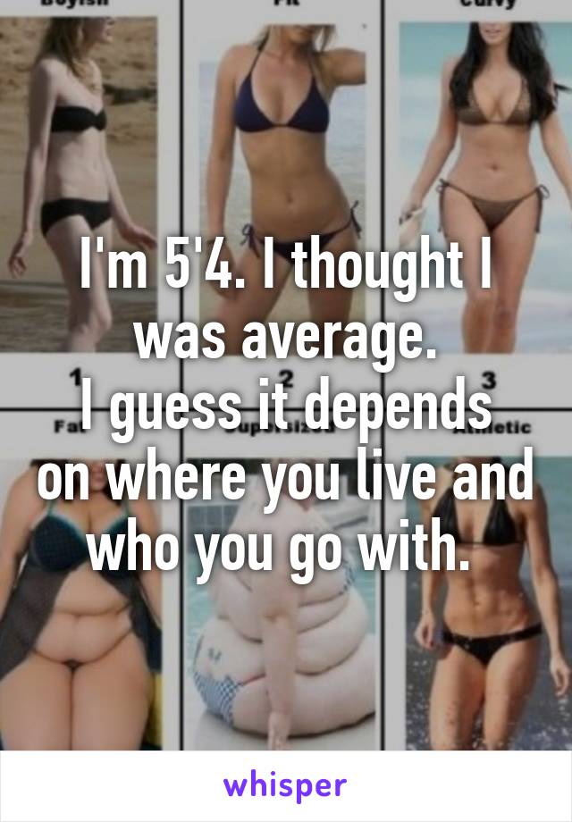 I'm 5'4. I thought I was average.
I guess it depends on where you live and who you go with. 