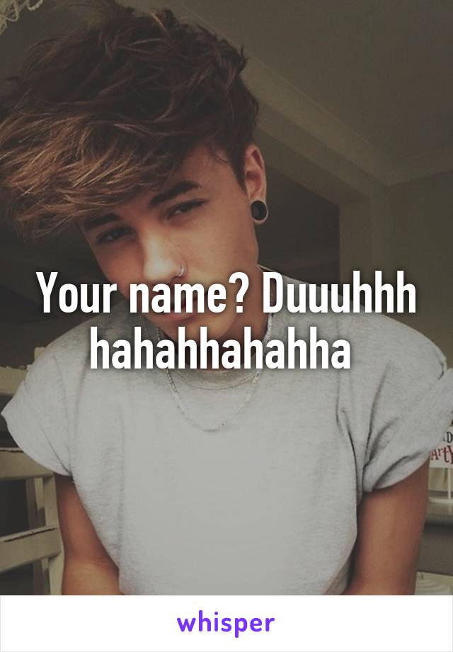 Your name? Duuuhhh hahahhahahha 