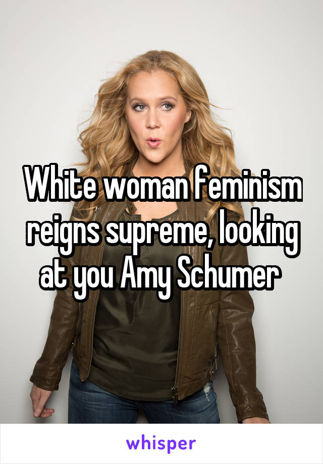 White woman feminism reigns supreme, looking at you Amy Schumer 