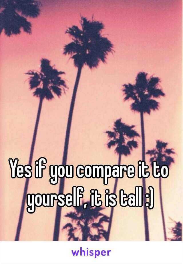 Yes if you compare it to yourself, it is tall :)