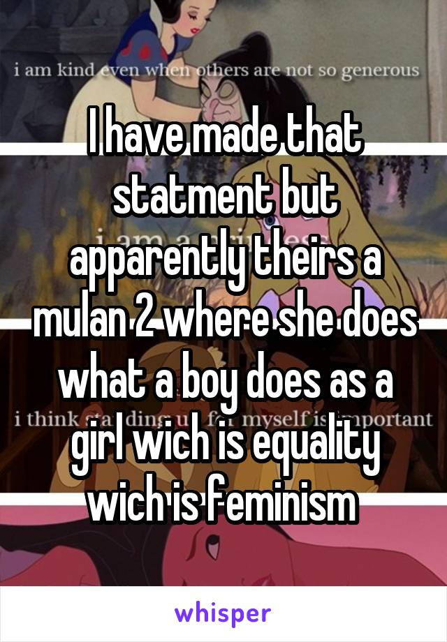 I have made that statment but apparently theirs a mulan 2 where she does what a boy does as a girl wich is equality wich is feminism 