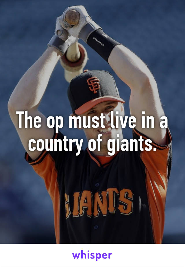 The op must live in a country of giants.