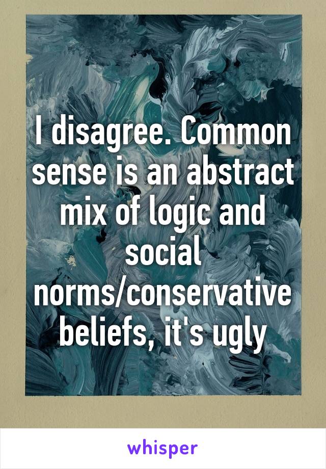 I disagree. Common sense is an abstract mix of logic and social norms/conservative beliefs, it's ugly