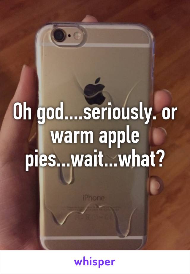 Oh god....seriously. or warm apple pies...wait...what?