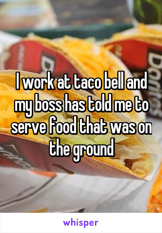 I work at taco bell and my boss has told me to serve food that was on the ground