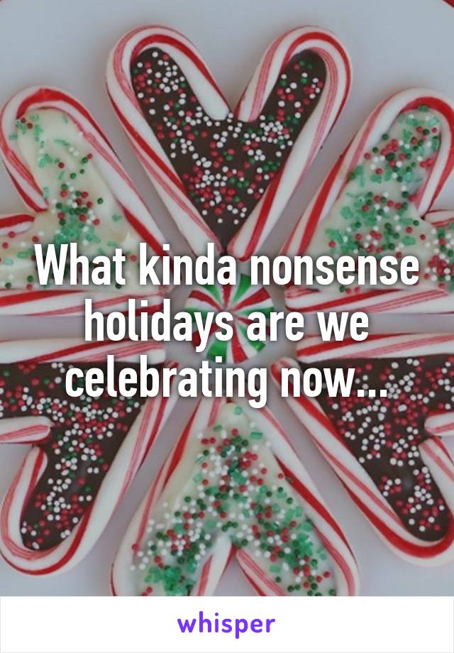 What kinda nonsense holidays are we celebrating now...