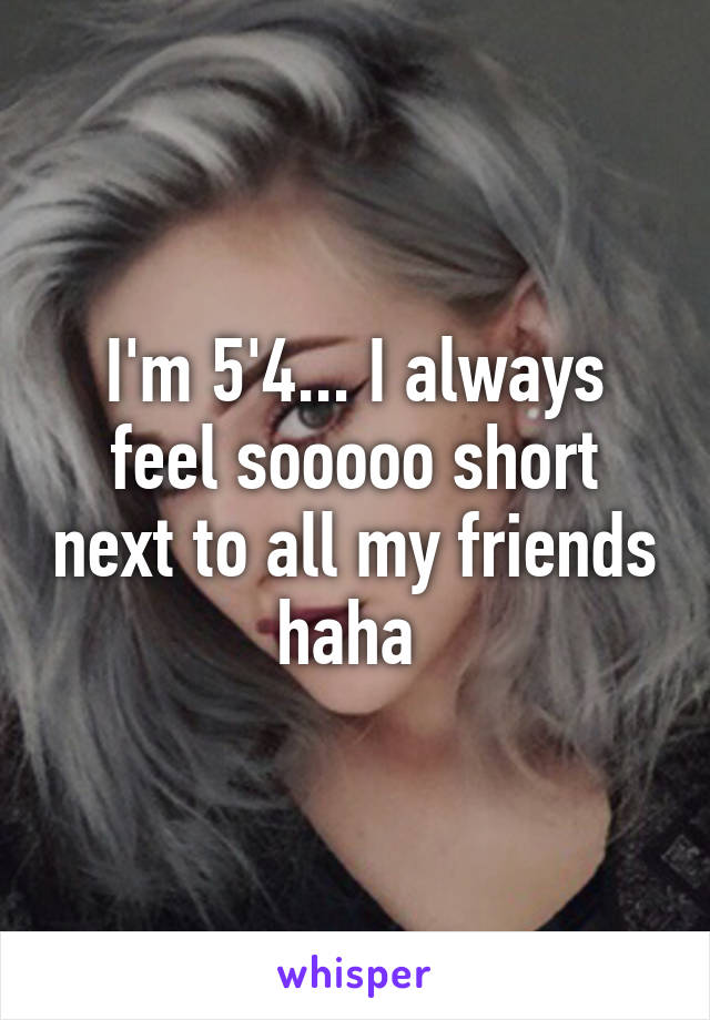 I'm 5'4... I always feel sooooo short next to all my friends haha 