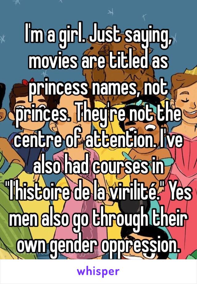 I'm a girl. Just saying, movies are titled as princess names, not princes. They're not the centre of attention. I've also had courses in "l'histoire de la virilité." Yes men also go through their  own gender oppression. 