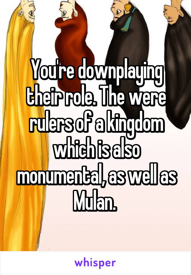 You're downplaying their role. The were rulers of a kingdom which is also monumental, as well as Mulan. 